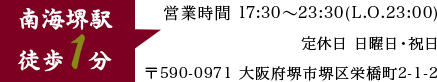 営業時間 17:30～23:30(L.O.23:00) 定休日 日曜日・祝日 〒590-0971 大阪府堺市堺区栄橋町2-1-2